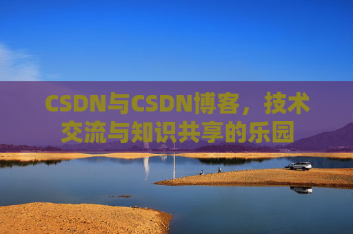 CSDN与CSDN博客，技术交流与知识共享的乐园